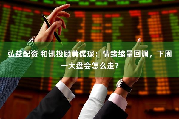 弘益配资 和讯投顾黄儒琛：情绪缩量回调，下周一大盘会怎么走？