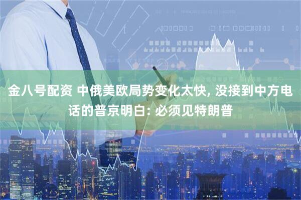 金八号配资 中俄美欧局势变化太快, 没接到中方电话的普京明白: 必须见特朗普