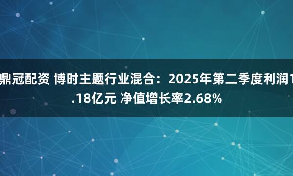 鼎冠配资 博时主题行业混合：2025年第二季度利润1.18亿元 净值增长率2.68%
