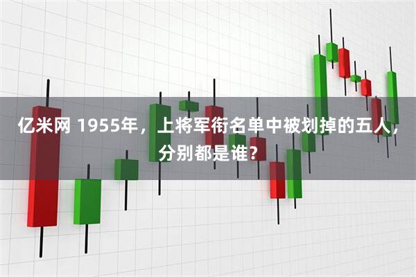 亿米网 1955年，上将军衔名单中被划掉的五人，分别都是谁？