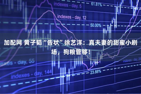 加配网 黄子韬“告状”徐艺洋：真夫妻的甜蜜小剧场，狗粮管够！