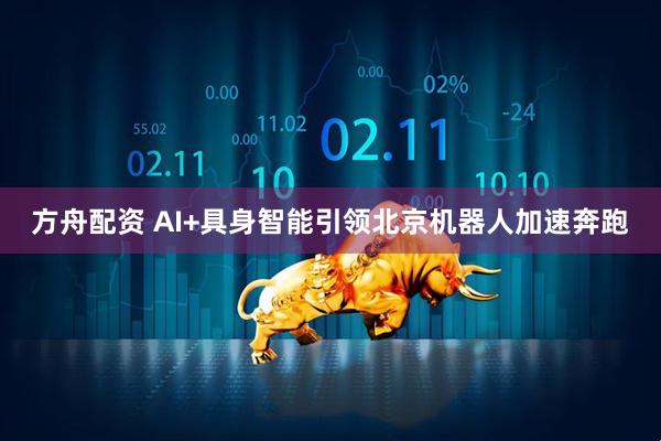 方舟配资 AI+具身智能引领北京机器人加速奔跑