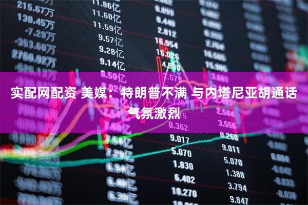 实配网配资 美媒：特朗普不满 与内塔尼亚胡通话气氛激烈