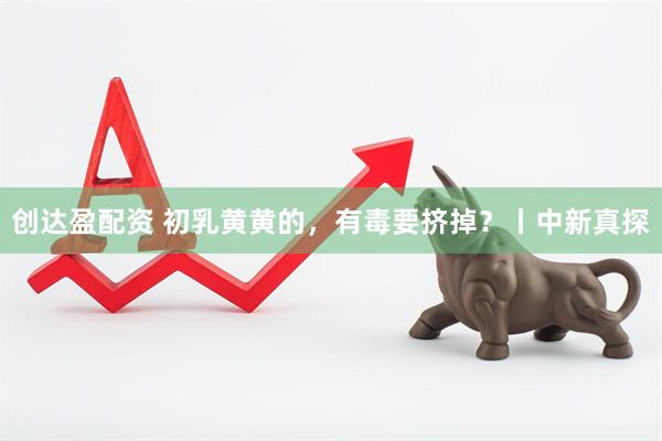 创达盈配资 初乳黄黄的，有毒要挤掉？丨中新真探