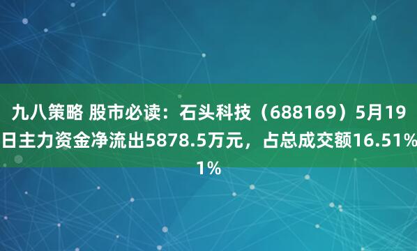 九八策略 股市必读：石头科技（688169）5月19日主力资金净流出5878.5万元，占总成交额16.51%