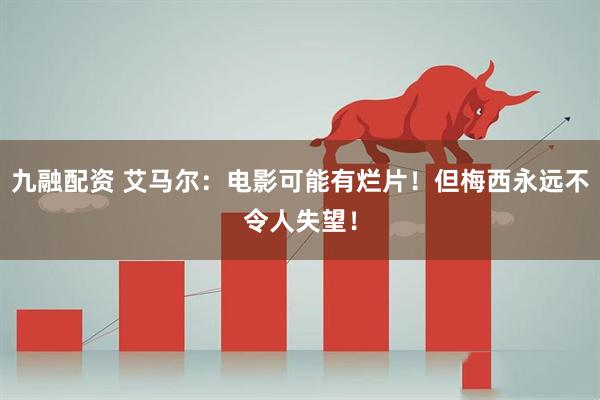 九融配资 艾马尔：电影可能有烂片！但梅西永远不令人失望！