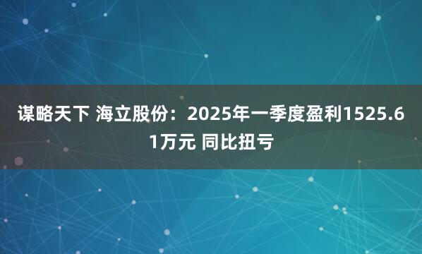 谋略天下 海立股份：2025年一季度盈利1525.61万元 同比扭亏
