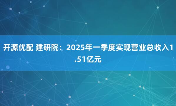 开源优配 建研院：2025年一季度实现营业总收入1.51亿元