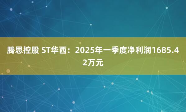 腾思控股 ST华西：2025年一季度净利润1685.42万元