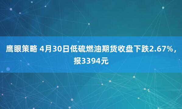 鹰眼策略 4月30日低硫燃油期货收盘下跌2.67%，报3394元