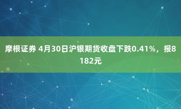摩根证券 4月30日沪银期货收盘下跌0.41%，报8182元