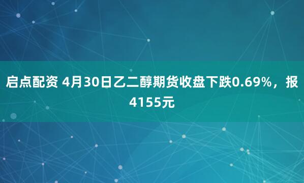 启点配资 4月30日乙二醇期货收盘下跌0.69%，报4155元
