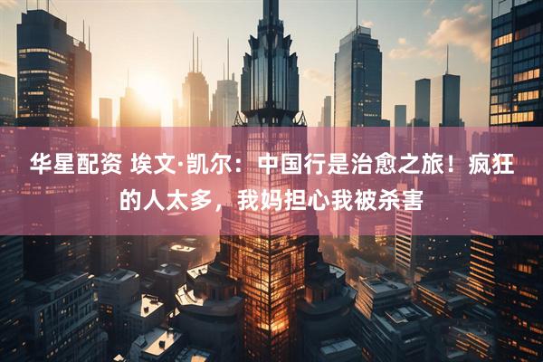 华星配资 埃文·凯尔：中国行是治愈之旅！疯狂的人太多，我妈担心我被杀害